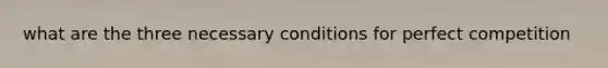 what are the three necessary <a href='https://www.questionai.com/knowledge/kqgQmBuoLO-conditions-for-perfect-competition' class='anchor-knowledge'>conditions for perfect competition</a>