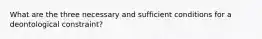What are the three necessary and sufficient conditions for a deontological constraint?