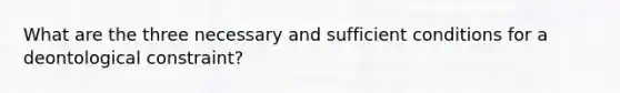 What are the three necessary and sufficient conditions for a deontological constraint?