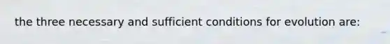 the three necessary and sufficient conditions for evolution are: