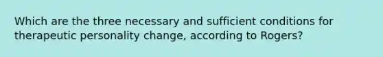 Which are the three necessary and sufficient conditions for therapeutic personality change, according to Rogers?