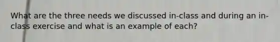 What are the three needs we discussed in-class and during an in-class exercise and what is an example of each?