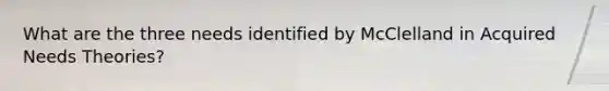 What are the three needs identified by McClelland in Acquired Needs Theories?