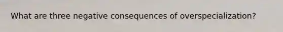 What are three negative consequences of overspecialization?