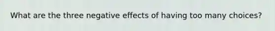 What are the three negative effects of having too many choices?