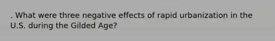 . What were three negative effects of rapid urbanization in the U.S. during the Gilded Age?