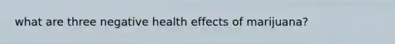 what are three negative health effects of marijuana?