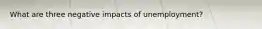 What are three negative impacts of unemployment?