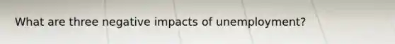 What are three negative impacts of unemployment?