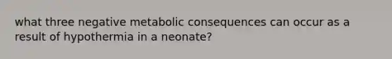 what three negative metabolic consequences can occur as a result of hypothermia in a neonate?