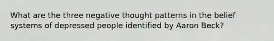 What are the three negative thought patterns in the belief systems of depressed people identified by Aaron Beck?