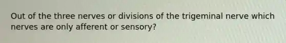 Out of the three nerves or divisions of the trigeminal nerve which nerves are only afferent or sensory?