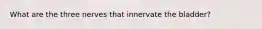 What are the three nerves that innervate the bladder?