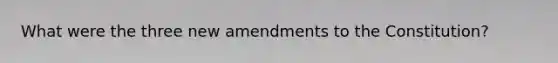 What were the three new amendments to the Constitution?