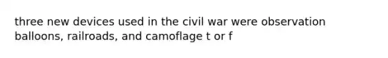 three new devices used in the civil war were observation balloons, railroads, and camoflage t or f