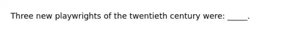 Three new playwrights of the twentieth century were: _____.