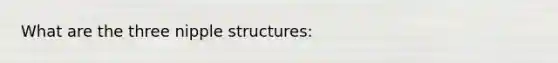 What are the three nipple structures: