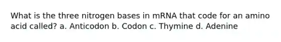 What is the three nitrogen bases in mRNA that code for an amino acid called? a. Anticodon b. Codon c. Thymine d. Adenine