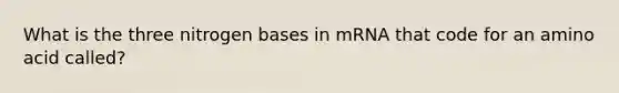 What is the three nitrogen bases in mRNA that code for an amino acid called?