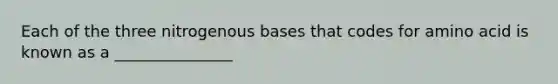 Each of the three nitrogenous bases that codes for amino acid is known as a _______________