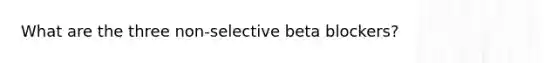 What are the three non-selective beta blockers?