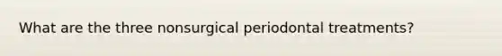 What are the three nonsurgical periodontal treatments?