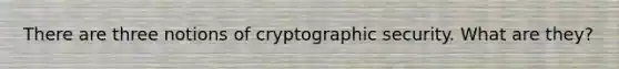 There are three notions of cryptographic security. What are they?