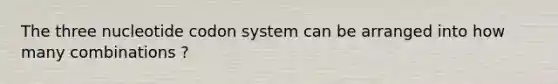 The three nucleotide codon system can be arranged into how many combinations ?