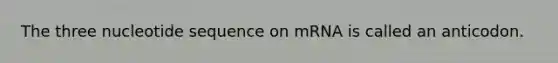 The three nucleotide sequence on mRNA is called an anticodon.