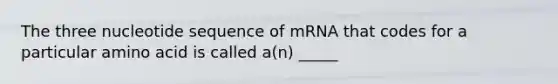 The three nucleotide sequence of mRNA that codes for a particular amino acid is called a(n) _____