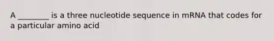 A ________ is a three nucleotide sequence in mRNA that codes for a particular amino acid