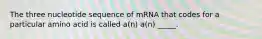 The three nucleotide sequence of mRNA that codes for a particular amino acid is called a(n) a(n) _____.