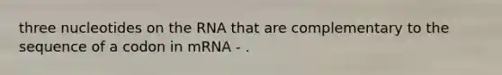 three nucleotides on the RNA that are complementary to the sequence of a codon in mRNA - .