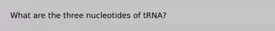 What are the three nucleotides of tRNA?