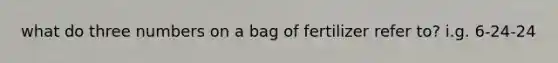 what do three numbers on a bag of fertilizer refer to? i.g. 6-24-24