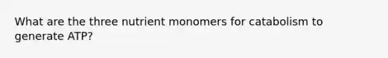 What are the three nutrient monomers for catabolism to generate ATP?