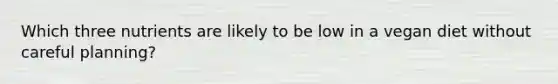 Which three nutrients are likely to be low in a vegan diet without careful planning?
