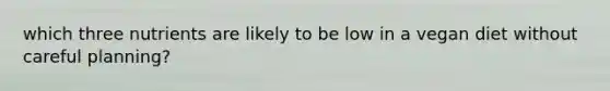 which three nutrients are likely to be low in a vegan diet without careful planning?