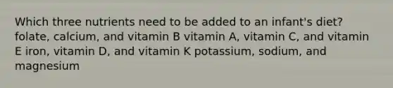 Which three nutrients need to be added to an infant's diet? folate, calcium, and vitamin B vitamin A, vitamin C, and vitamin E iron, vitamin D, and vitamin K potassium, sodium, and magnesium