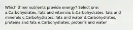 Which three nutrients provide energy? Select one: a.Carbohydrates, fats and vitamins b.Carbohydrates, fats and minerals c.Carbohydrates, fats and water d.Carbohydrates, proteins and fats e.Carbohydrates, proteins and water