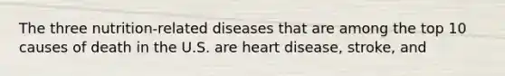 The three nutrition-related diseases that are among the top 10 causes of death in the U.S. are heart disease, stroke, and