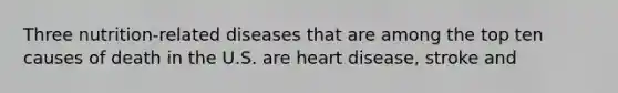 Three nutrition-related diseases that are among the top ten causes of death in the U.S. are heart disease, stroke and