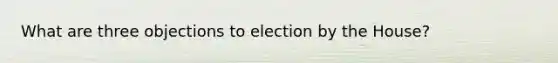 What are three objections to election by the House?