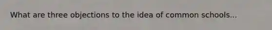 What are three objections to the idea of common schools...