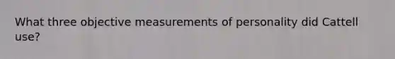 What three objective measurements of personality did Cattell use?