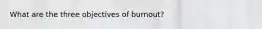 What are the three objectives of burnout?