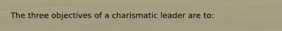 The three objectives of a charismatic leader are to: