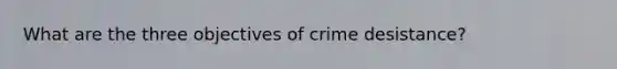 What are the three objectives of crime desistance?