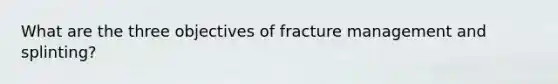 What are the three objectives of fracture management and splinting?