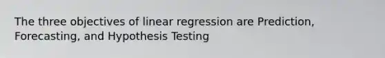 The three objectives of linear regression are Prediction, Forecasting, and Hypothesis Testing